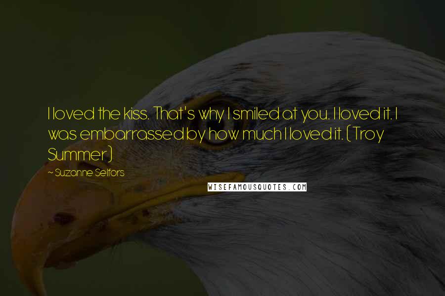 Suzanne Selfors Quotes: I loved the kiss. That's why I smiled at you. I loved it. I was embarrassed by how much I loved it. (Troy Summer)