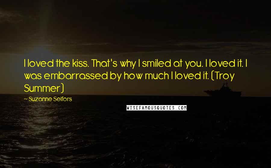 Suzanne Selfors Quotes: I loved the kiss. That's why I smiled at you. I loved it. I was embarrassed by how much I loved it. (Troy Summer)