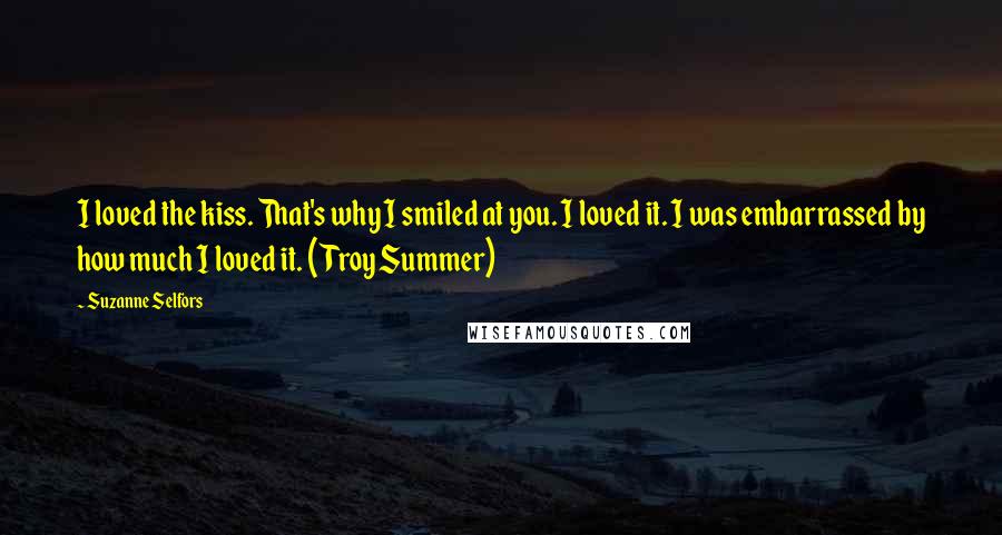 Suzanne Selfors Quotes: I loved the kiss. That's why I smiled at you. I loved it. I was embarrassed by how much I loved it. (Troy Summer)