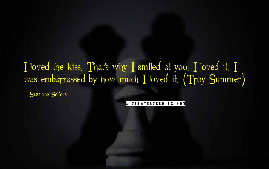 Suzanne Selfors Quotes: I loved the kiss. That's why I smiled at you. I loved it. I was embarrassed by how much I loved it. (Troy Summer)