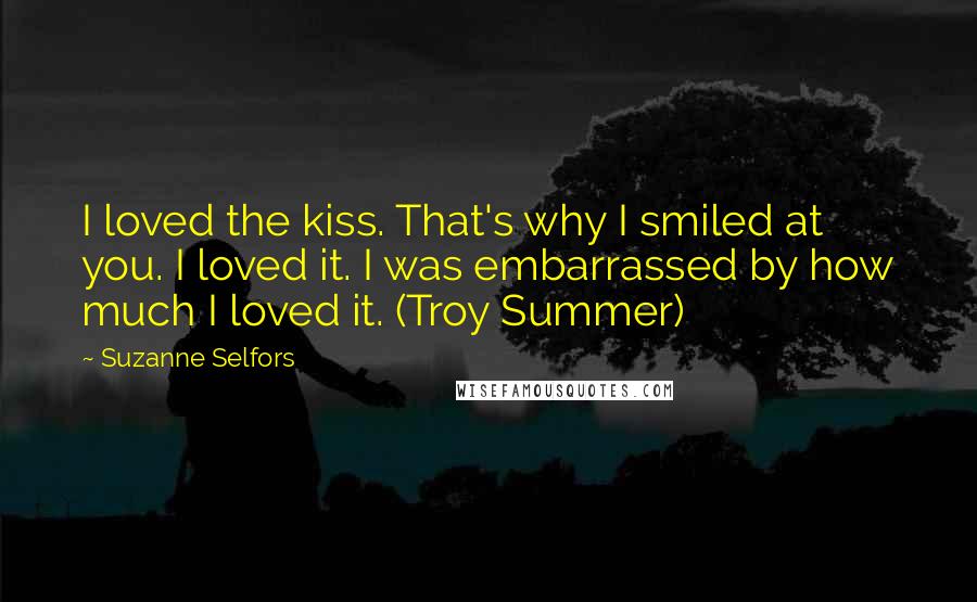 Suzanne Selfors Quotes: I loved the kiss. That's why I smiled at you. I loved it. I was embarrassed by how much I loved it. (Troy Summer)