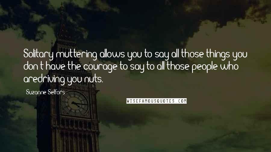 Suzanne Selfors Quotes: Solitary muttering allows you to say all those things you don't have the courage to say to all those people who aredriving you nuts.