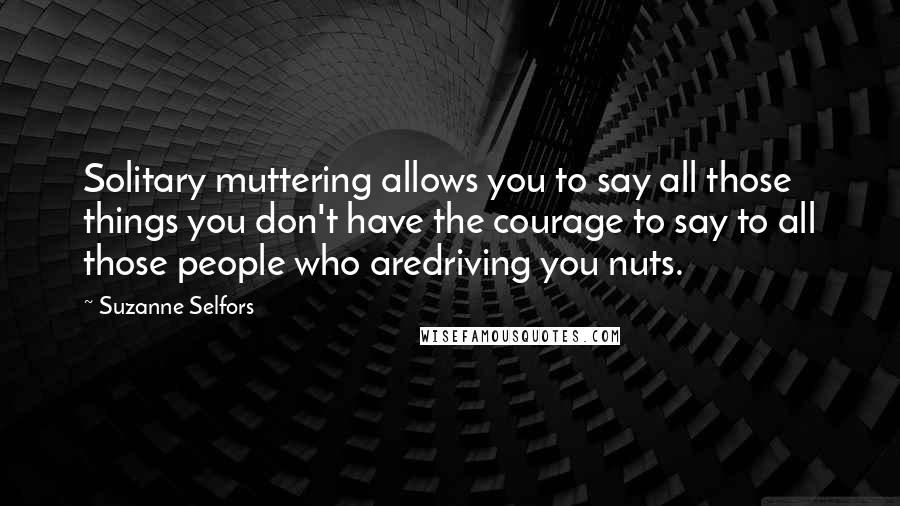 Suzanne Selfors Quotes: Solitary muttering allows you to say all those things you don't have the courage to say to all those people who aredriving you nuts.