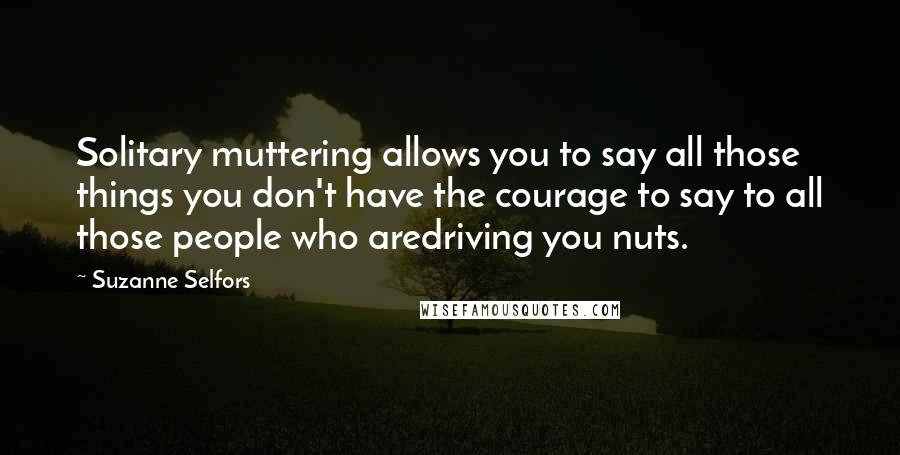 Suzanne Selfors Quotes: Solitary muttering allows you to say all those things you don't have the courage to say to all those people who aredriving you nuts.