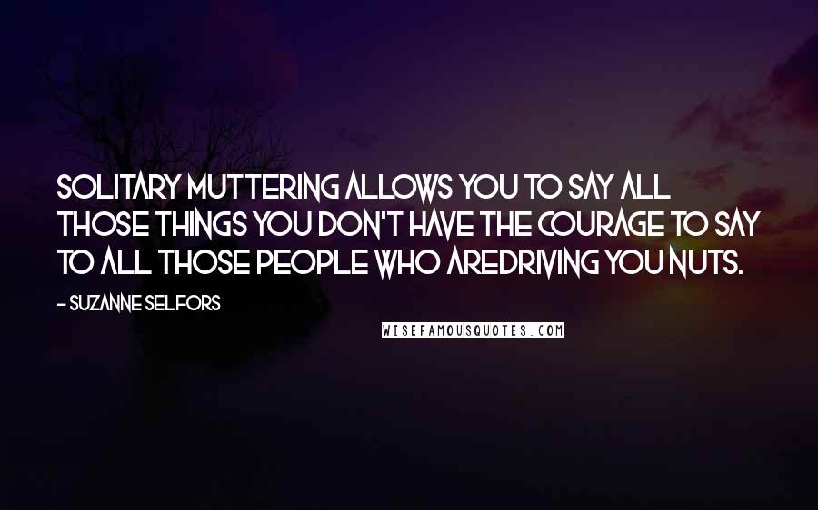 Suzanne Selfors Quotes: Solitary muttering allows you to say all those things you don't have the courage to say to all those people who aredriving you nuts.