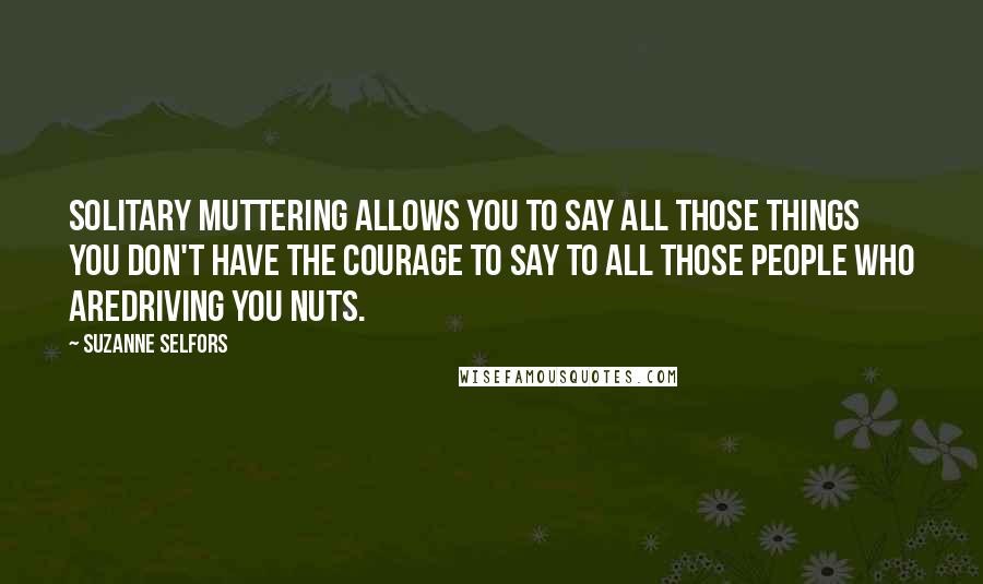 Suzanne Selfors Quotes: Solitary muttering allows you to say all those things you don't have the courage to say to all those people who aredriving you nuts.