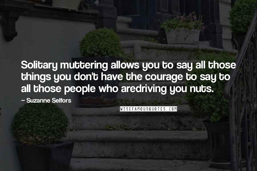 Suzanne Selfors Quotes: Solitary muttering allows you to say all those things you don't have the courage to say to all those people who aredriving you nuts.