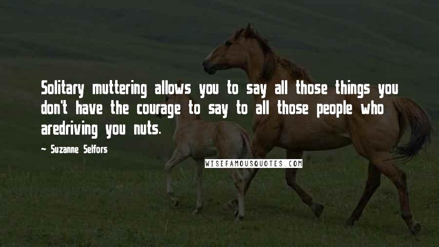 Suzanne Selfors Quotes: Solitary muttering allows you to say all those things you don't have the courage to say to all those people who aredriving you nuts.