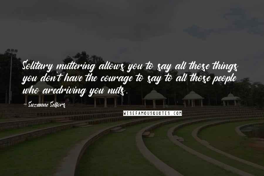 Suzanne Selfors Quotes: Solitary muttering allows you to say all those things you don't have the courage to say to all those people who aredriving you nuts.