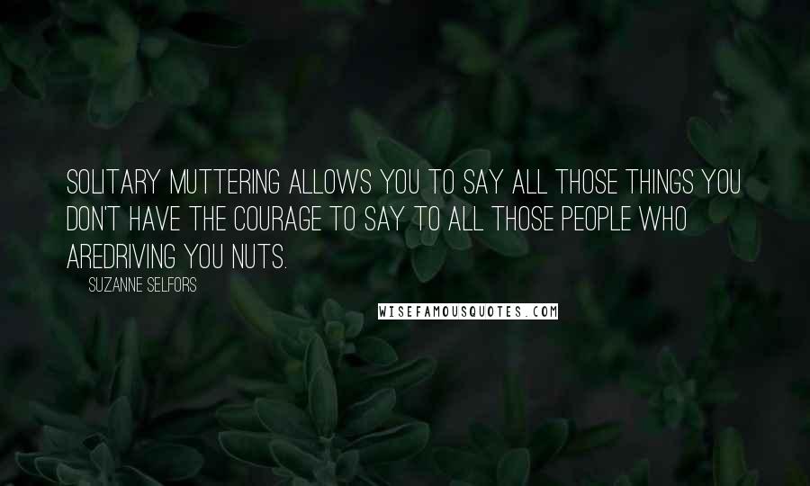 Suzanne Selfors Quotes: Solitary muttering allows you to say all those things you don't have the courage to say to all those people who aredriving you nuts.