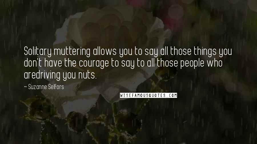 Suzanne Selfors Quotes: Solitary muttering allows you to say all those things you don't have the courage to say to all those people who aredriving you nuts.