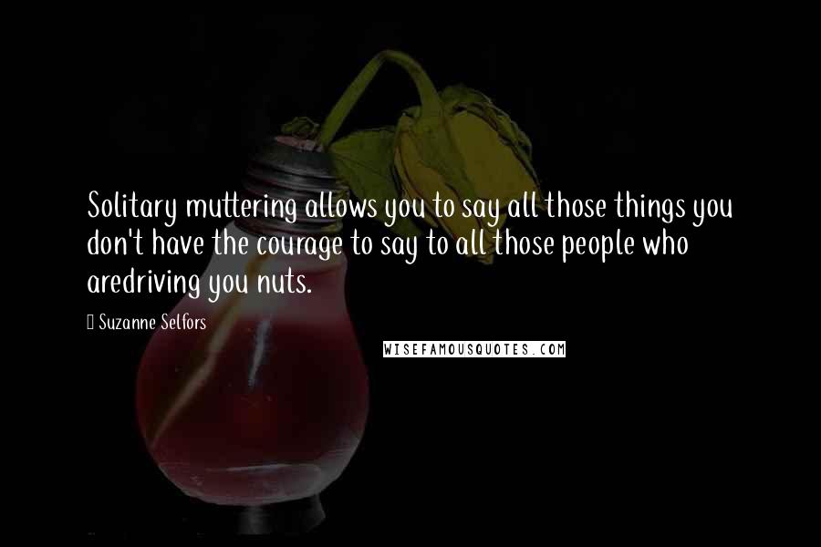 Suzanne Selfors Quotes: Solitary muttering allows you to say all those things you don't have the courage to say to all those people who aredriving you nuts.