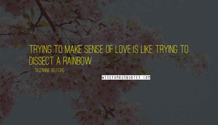 Suzanne Selfors Quotes: Trying to make sense of love is like trying to dissect a rainbow.