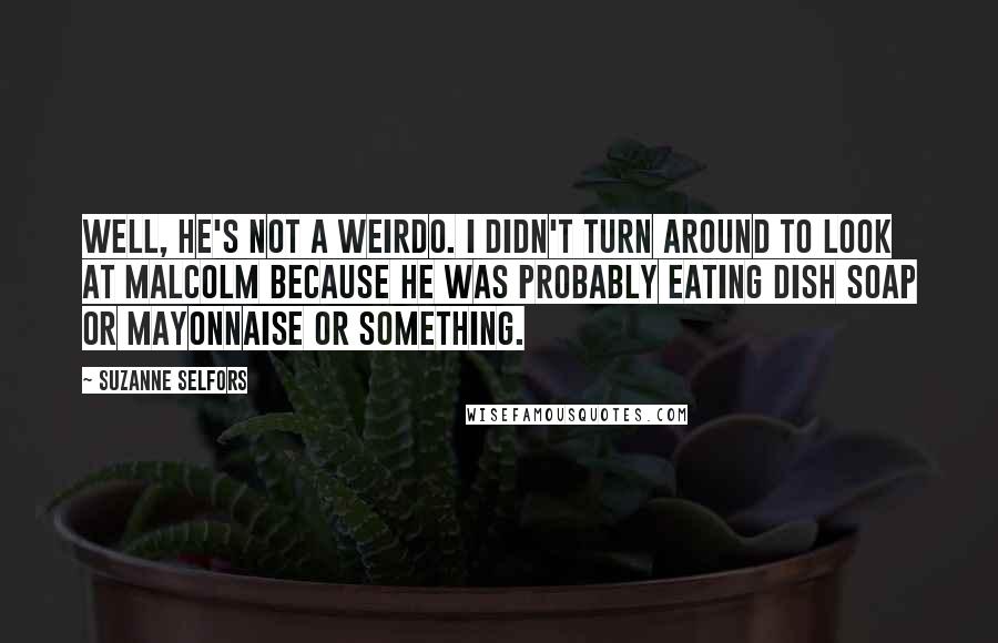 Suzanne Selfors Quotes: Well, he's not a weirdo. I didn't turn around to look at Malcolm because he was probably eating dish soap or mayonnaise or something.