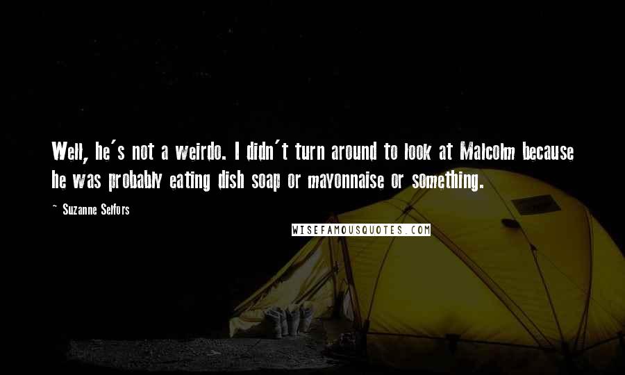 Suzanne Selfors Quotes: Well, he's not a weirdo. I didn't turn around to look at Malcolm because he was probably eating dish soap or mayonnaise or something.