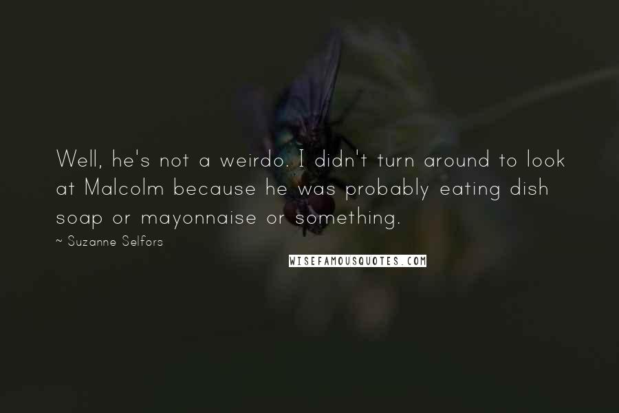 Suzanne Selfors Quotes: Well, he's not a weirdo. I didn't turn around to look at Malcolm because he was probably eating dish soap or mayonnaise or something.