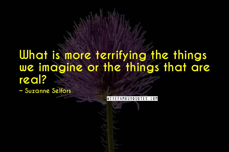 Suzanne Selfors Quotes: What is more terrifying the things we imagine or the things that are real?