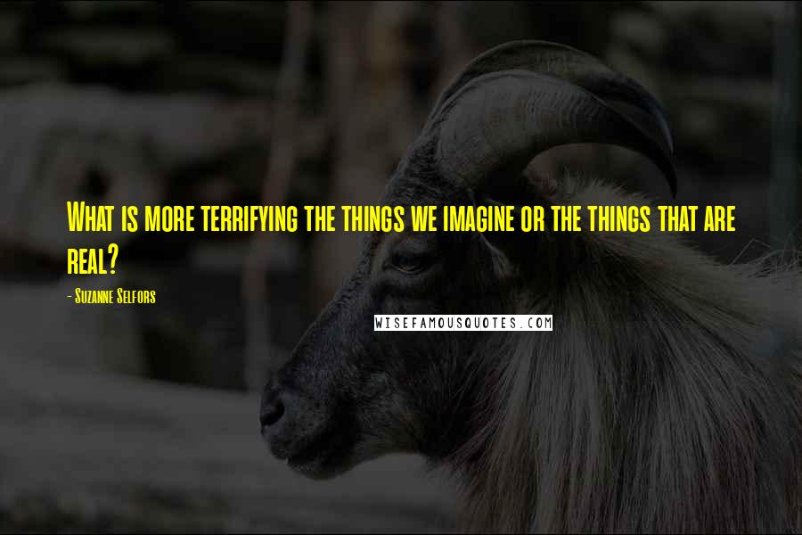 Suzanne Selfors Quotes: What is more terrifying the things we imagine or the things that are real?