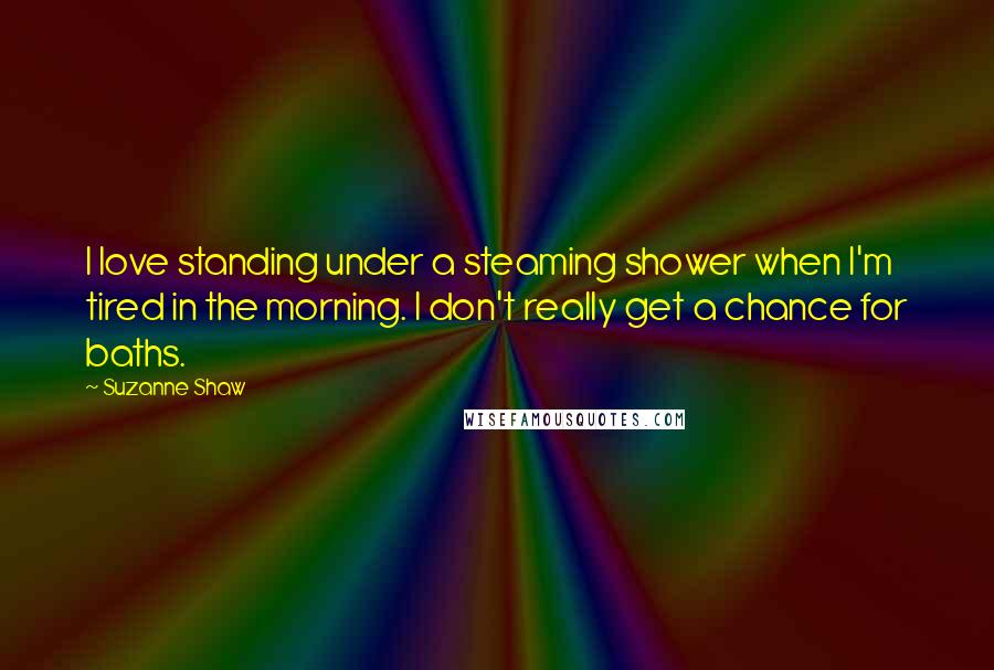 Suzanne Shaw Quotes: I love standing under a steaming shower when I'm tired in the morning. I don't really get a chance for baths.