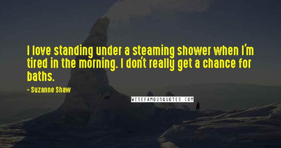 Suzanne Shaw Quotes: I love standing under a steaming shower when I'm tired in the morning. I don't really get a chance for baths.