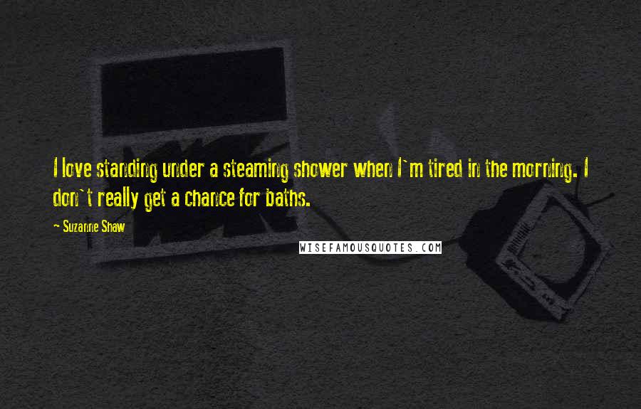 Suzanne Shaw Quotes: I love standing under a steaming shower when I'm tired in the morning. I don't really get a chance for baths.