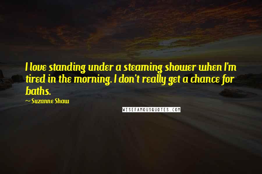 Suzanne Shaw Quotes: I love standing under a steaming shower when I'm tired in the morning. I don't really get a chance for baths.