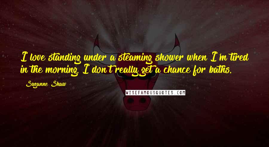 Suzanne Shaw Quotes: I love standing under a steaming shower when I'm tired in the morning. I don't really get a chance for baths.