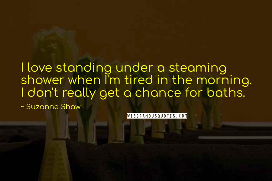 Suzanne Shaw Quotes: I love standing under a steaming shower when I'm tired in the morning. I don't really get a chance for baths.