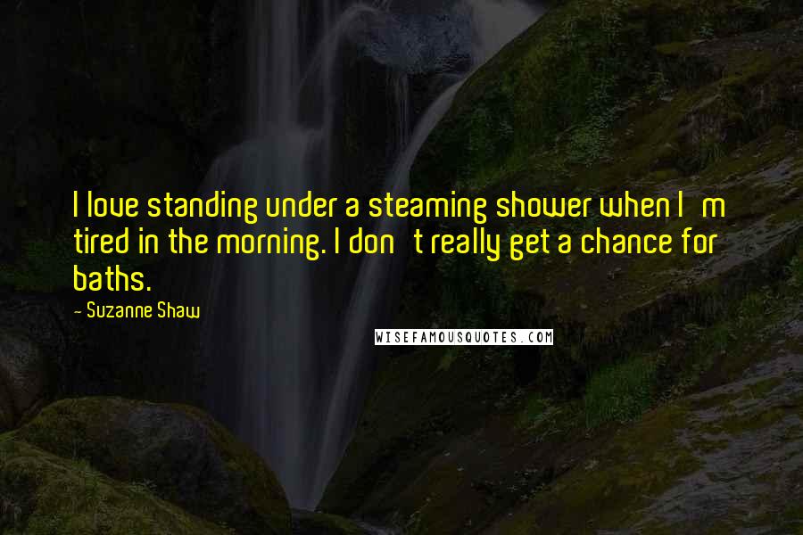 Suzanne Shaw Quotes: I love standing under a steaming shower when I'm tired in the morning. I don't really get a chance for baths.