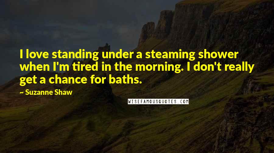 Suzanne Shaw Quotes: I love standing under a steaming shower when I'm tired in the morning. I don't really get a chance for baths.