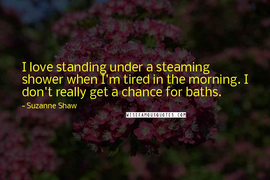 Suzanne Shaw Quotes: I love standing under a steaming shower when I'm tired in the morning. I don't really get a chance for baths.