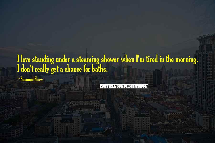 Suzanne Shaw Quotes: I love standing under a steaming shower when I'm tired in the morning. I don't really get a chance for baths.