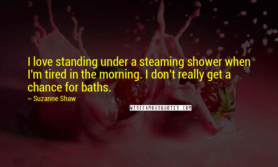 Suzanne Shaw Quotes: I love standing under a steaming shower when I'm tired in the morning. I don't really get a chance for baths.