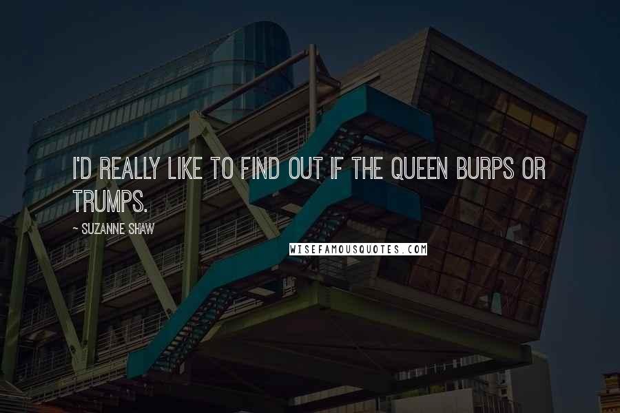 Suzanne Shaw Quotes: I'd really like to find out if the queen burps or trumps.