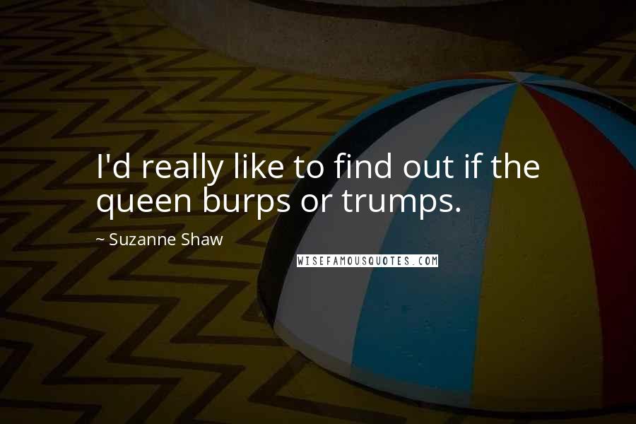 Suzanne Shaw Quotes: I'd really like to find out if the queen burps or trumps.