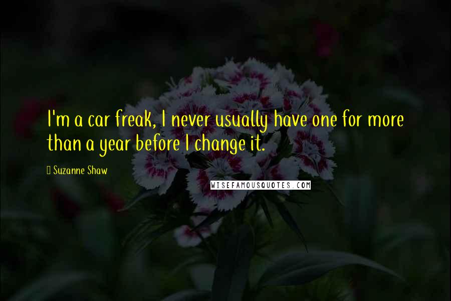Suzanne Shaw Quotes: I'm a car freak, I never usually have one for more than a year before I change it.