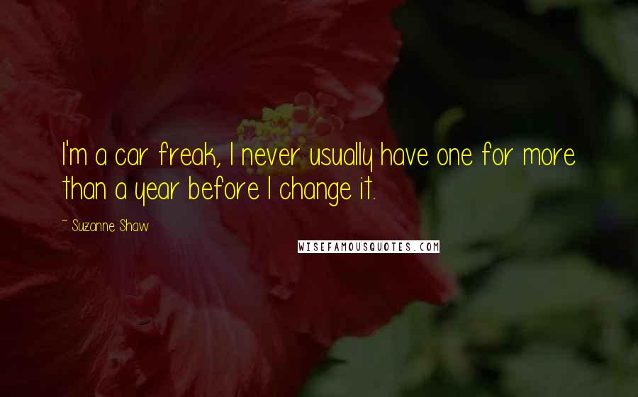 Suzanne Shaw Quotes: I'm a car freak, I never usually have one for more than a year before I change it.