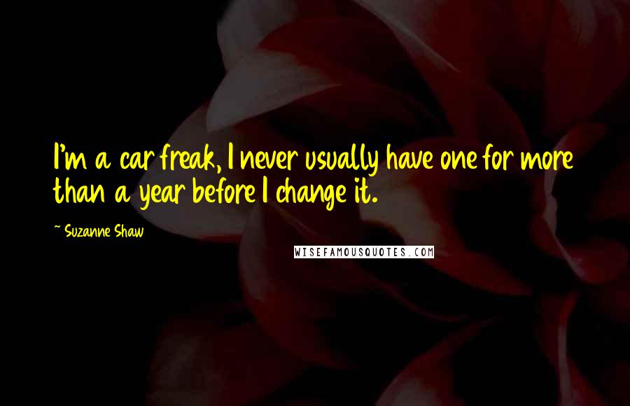 Suzanne Shaw Quotes: I'm a car freak, I never usually have one for more than a year before I change it.