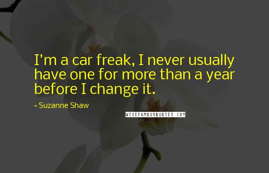 Suzanne Shaw Quotes: I'm a car freak, I never usually have one for more than a year before I change it.