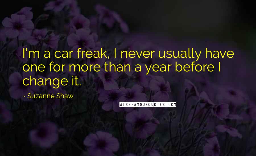 Suzanne Shaw Quotes: I'm a car freak, I never usually have one for more than a year before I change it.