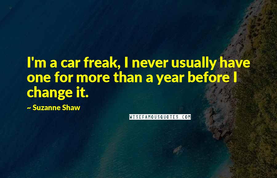 Suzanne Shaw Quotes: I'm a car freak, I never usually have one for more than a year before I change it.