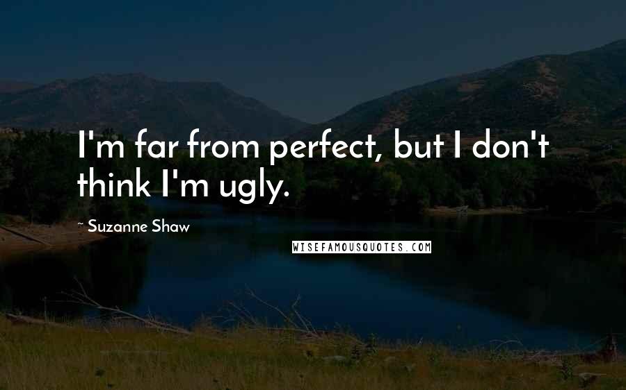 Suzanne Shaw Quotes: I'm far from perfect, but I don't think I'm ugly.