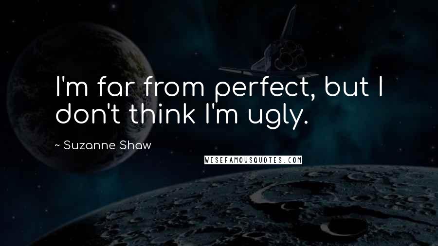 Suzanne Shaw Quotes: I'm far from perfect, but I don't think I'm ugly.