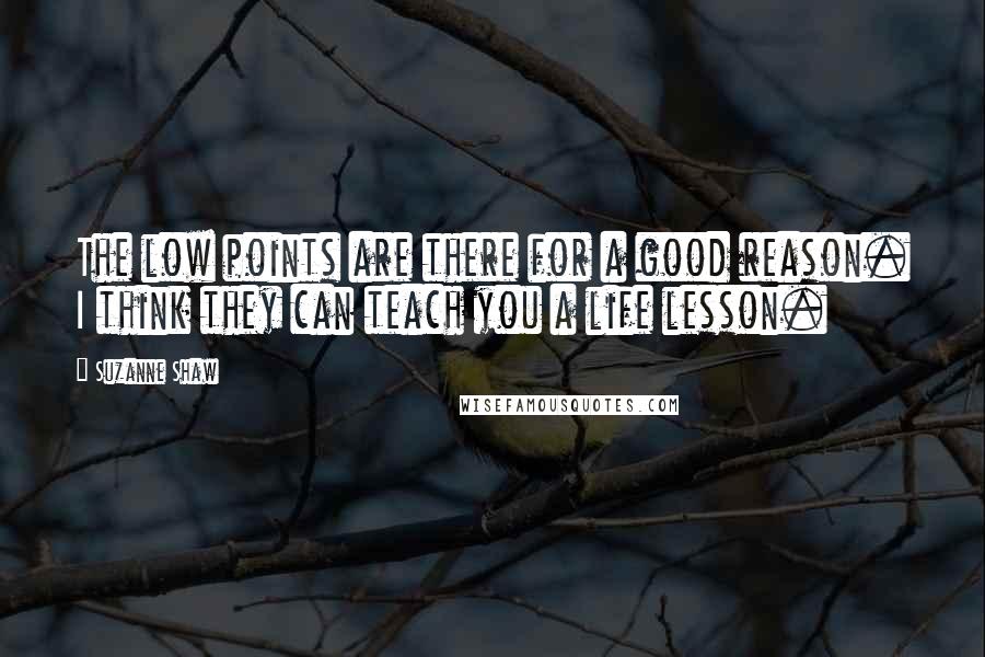 Suzanne Shaw Quotes: The low points are there for a good reason. I think they can teach you a life lesson.