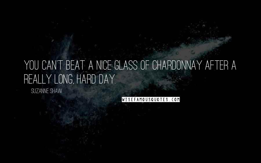 Suzanne Shaw Quotes: You can't beat a nice glass of Chardonnay after a really long, hard day.