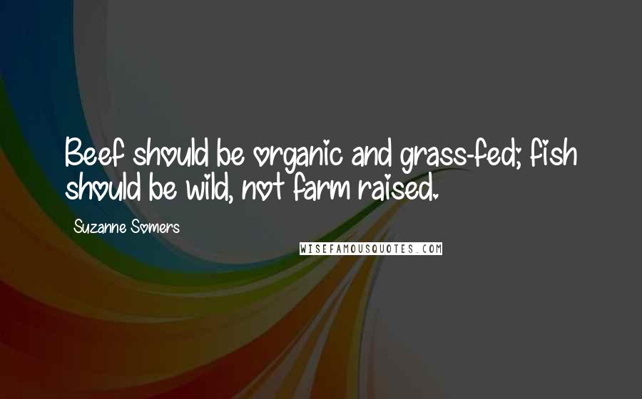 Suzanne Somers Quotes: Beef should be organic and grass-fed; fish should be wild, not farm raised.