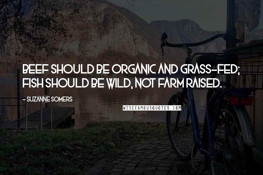 Suzanne Somers Quotes: Beef should be organic and grass-fed; fish should be wild, not farm raised.