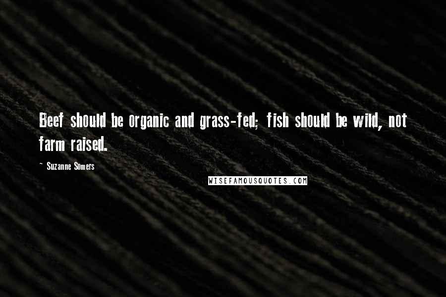 Suzanne Somers Quotes: Beef should be organic and grass-fed; fish should be wild, not farm raised.