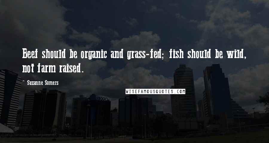 Suzanne Somers Quotes: Beef should be organic and grass-fed; fish should be wild, not farm raised.