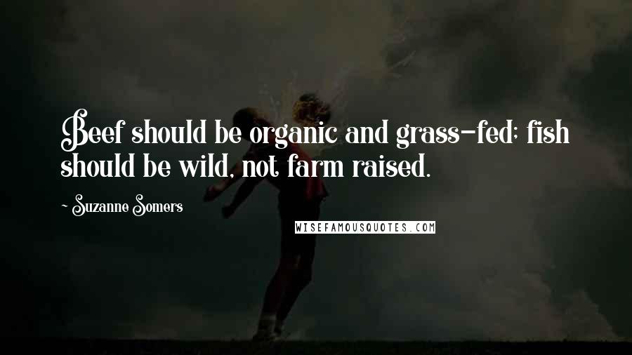 Suzanne Somers Quotes: Beef should be organic and grass-fed; fish should be wild, not farm raised.